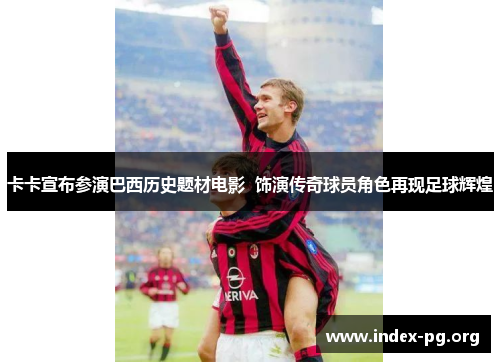 卡卡宣布参演巴西历史题材电影 饰演传奇球员角色再现足球辉煌 卡卡宣布参演巴西历史题材电影 饰演传奇球员角色再现足球辉煌