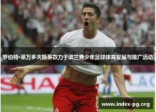 罗伯特·莱万多夫斯基致力于波兰青少年足球体育发展与推广活动 罗伯特·莱万多夫斯基致力于波兰青少年足球体育发展与推广活动