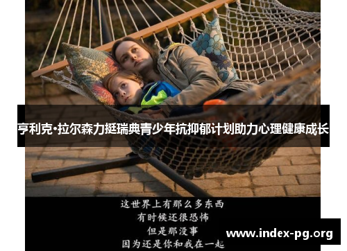 亨利克·拉尔森力挺瑞典青少年抗抑郁计划助力心理健康成长 亨利克·拉尔森力挺瑞典青少年抗抑郁计划助力心理健康成长