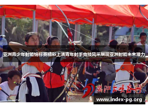 亚洲青少年射箭锦标赛精彩上演青年射手竞技风采展现亚洲射箭未来潜力 亚洲青少年射箭锦标赛精彩上演青年射手竞技风采展现亚洲射箭未来潜力