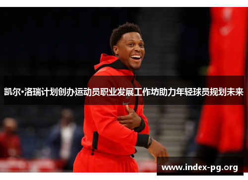 凯尔·洛瑞计划创办运动员职业发展工作坊助力年轻球员规划未来 凯尔·洛瑞计划创办运动员职业发展工作坊助力年轻球员规划未来
