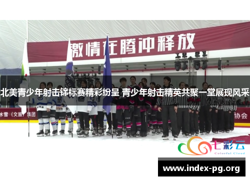 北美青少年射击锦标赛精彩纷呈 青少年射击精英共聚一堂展现风采 北美青少年射击锦标赛精彩纷呈 青少年射击精英共聚一堂展现风采