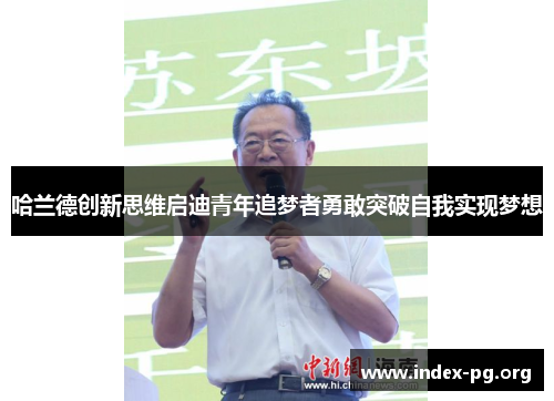 哈兰德创新思维启迪青年追梦者勇敢突破自我实现梦想 哈兰德创新思维启迪青年追梦者勇敢突破自我实现梦想