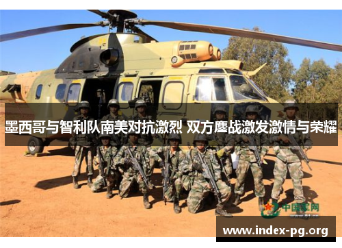 墨西哥与智利队南美对抗激烈 双方鏖战激发激情与荣耀 墨西哥与智利队南美对抗激烈 双方鏖战激发激情与荣耀