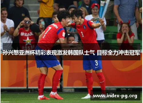 孙兴慜亚洲杯精彩表现激发韩国队士气 目标全力冲击冠军 孙兴慜亚洲杯精彩表现激发韩国队士气 目标全力冲击冠军