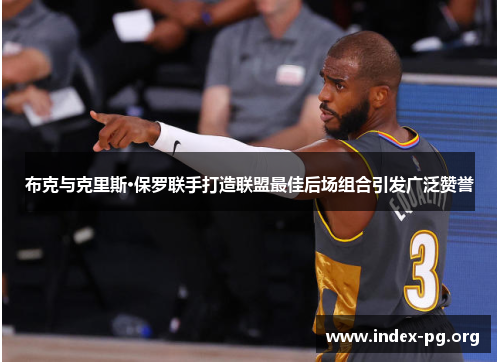 布克与克里斯·保罗联手打造联盟最佳后场组合引发广泛赞誉 布克与克里斯·保罗联手打造联盟最佳后场组合引发广泛赞誉