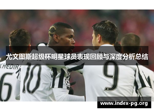 尤文图斯超级杯明星球员表现回顾与深度分析总结 尤文图斯超级杯明星球员表现回顾与深度分析总结