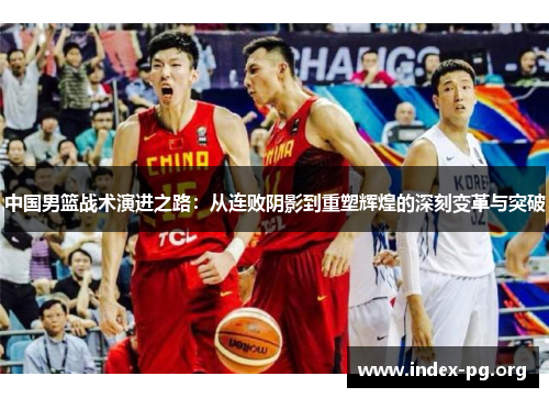 中国男篮战术演进之路:从连败阴影到重塑辉煌的深刻变革与突破 中国男篮战术演进之路:从连败阴影到重塑辉煌的深刻变革与突破