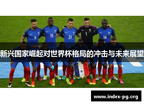 新兴国家崛起对世界杯格局的冲击与未来展望 新兴国家崛起对世界杯格局的冲击与未来展望
