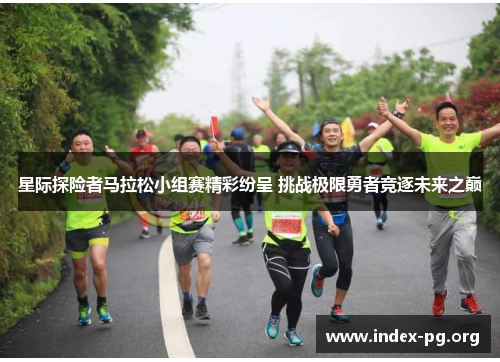 星际探险者马拉松小组赛精彩纷呈 挑战极限勇者竞逐未来之巅 星际探险者马拉松小组赛精彩纷呈 挑战极限勇者竞逐未来之巅