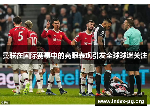 曼联在国际赛事中的亮眼表现引发全球球迷关注 曼联在国际赛事中的亮眼表现引发全球球迷关注