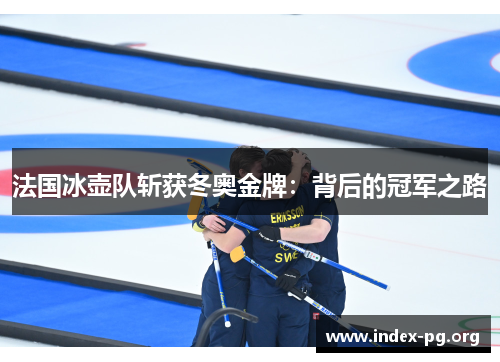 法国冰壶队斩获冬奥金牌:背后的冠军之路 法国冰壶队斩获冬奥金牌:背后的冠军之路