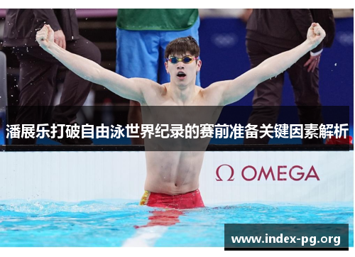 潘展乐打破自由泳世界纪录的赛前准备关键因素解析 潘展乐打破自由泳世界纪录的赛前准备关键因素解析