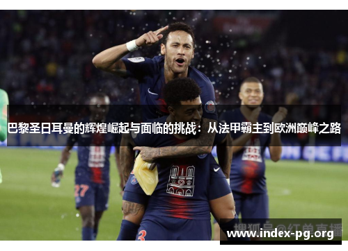 巴黎圣日耳曼的辉煌崛起与面临的挑战:从法甲霸主到欧洲巅峰之路 巴黎圣日耳曼的辉煌崛起与面临的挑战:从法甲霸主到欧洲巅峰之路