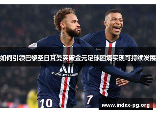 如何引领巴黎圣日耳曼突破金元足球困境实现可持续发展 如何引领巴黎圣日耳曼突破金元足球困境实现可持续发展