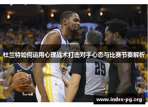 杜兰特如何运用心理战术打击对手心态与比赛节奏解析
