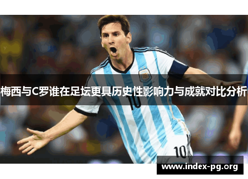 梅西与C罗谁在足坛更具历史性影响力与成就对比分析 梅西与C罗谁在足坛更具历史性影响力与成就对比分析