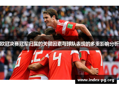 欧冠决赛冠军归属的关键因素与球队表现的多重影响分析 欧冠决赛冠军归属的关键因素与球队表现的多重影响分析