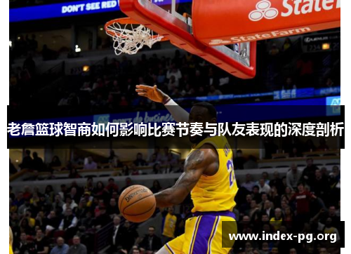 老詹篮球智商如何影响比赛节奏与队友表现的深度剖析 老詹篮球智商如何影响比赛节奏与队友表现的深度剖析