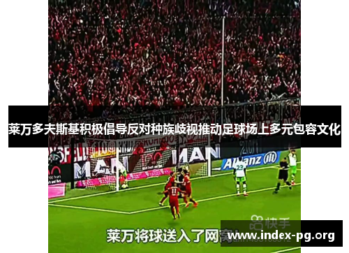 莱万多夫斯基积极倡导反对种族歧视推动足球场上多元包容文化 莱万多夫斯基积极倡导反对种族歧视推动足球场上多元包容文化