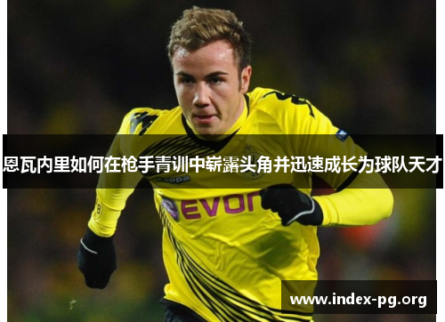 恩瓦内里如何在枪手青训中崭露头角并迅速成长为球队天才 恩瓦内里如何在枪手青训中崭露头角并迅速成长为球队天才