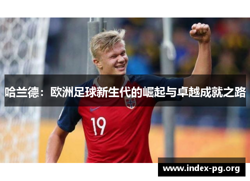 哈兰德:欧洲足球新生代的崛起与卓越成就之路 哈兰德:欧洲足球新生代的崛起与卓越成就之路