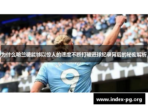 为什么哈兰德能够以惊人的速度不断打破进球纪录背后的秘密解析 为什么哈兰德能够以惊人的速度不断打破进球纪录背后的秘密解析