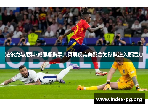 法尔克与尼科-威廉斯携手共舞展现完美配合为球队注入新活力 法尔克与尼科-威廉斯携手共舞展现完美配合为球队注入新活力