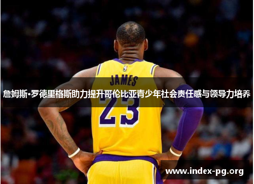 詹姆斯·罗德里格斯助力提升哥伦比亚青少年社会责任感与领导力培养 詹姆斯·罗德里格斯助力提升哥伦比亚青少年社会责任感与领导力培养