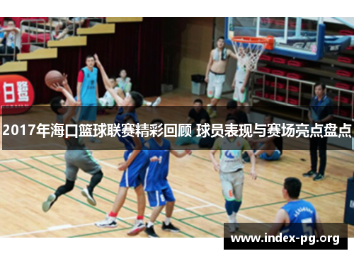 2017年海口篮球联赛精彩回顾 球员表现与赛场亮点盘点 2017年海口篮球联赛精彩回顾 球员表现与赛场亮点盘点