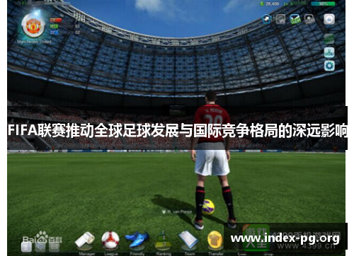 FIFA联赛推动全球足球发展与国际竞争格局的深远影响 FIFA联赛推动全球足球发展与国际竞争格局的深远影响