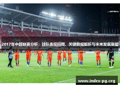 2017年中超联赛分析:球队表现回顾、关键数据解析与未来发展展望 2017年中超联赛分析:球队表现回顾、关键数据解析与未来发展展望