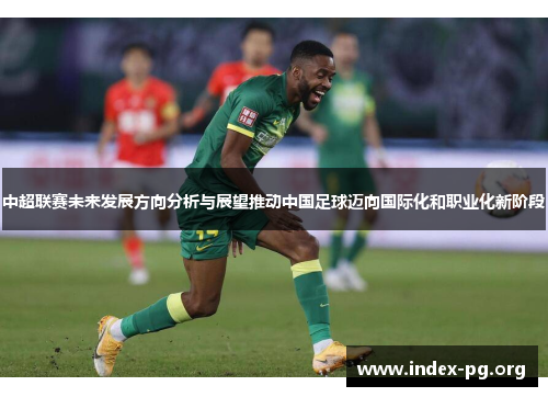 中超联赛未来发展方向分析与展望推动中国足球迈向国际化和职业化新阶段
