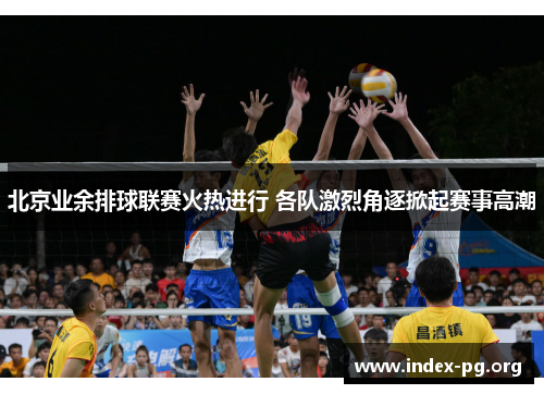 北京业余排球联赛火热进行 各队激烈角逐掀起赛事高潮 北京业余排球联赛火热进行 各队激烈角逐掀起赛事高潮