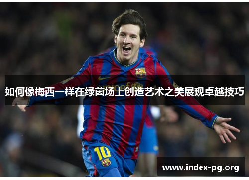 如何像梅西一样在绿茵场上创造艺术之美展现卓越技巧 如何像梅西一样在绿茵场上创造艺术之美展现卓越技巧