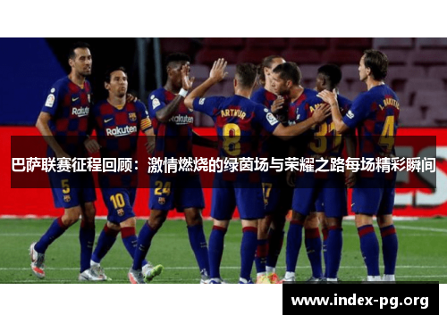 巴萨联赛征程回顾:激情燃烧的绿茵场与荣耀之路每场精彩瞬间 巴萨联赛征程回顾:激情燃烧的绿茵场与荣耀之路每场精彩瞬间