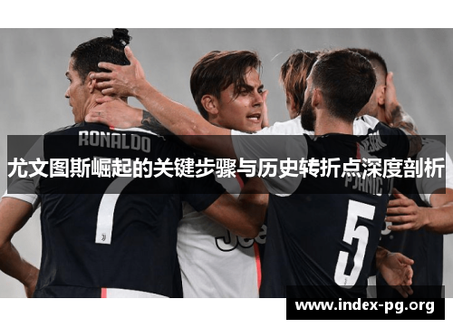 尤文图斯崛起的关键步骤与历史转折点深度剖析 尤文图斯崛起的关键步骤与历史转折点深度剖析