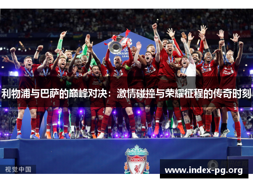 利物浦与巴萨的巅峰对决:激情碰撞与荣耀征程的传奇时刻 利物浦与巴萨的巅峰对决:激情碰撞与荣耀征程的传奇时刻