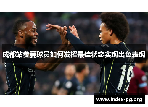 成都站参赛球员如何发挥最佳状态实现出色表现 成都站参赛球员如何发挥最佳状态实现出色表现