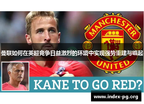 曼联如何在英超竞争日益激烈的环境中实现强势重建与崛起 曼联如何在英超竞争日益激烈的环境中实现强势重建与崛起