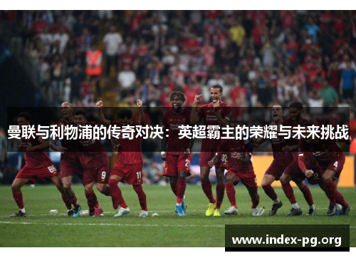曼联与利物浦的传奇对决:英超霸主的荣耀与未来挑战 曼联与利物浦的传奇对决:英超霸主的荣耀与未来挑战