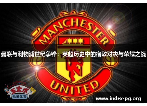 曼联与利物浦世纪争锋:英超历史中的宿敌对决与荣耀之战 曼联与利物浦世纪争锋:英超历史中的宿敌对决与荣耀之战