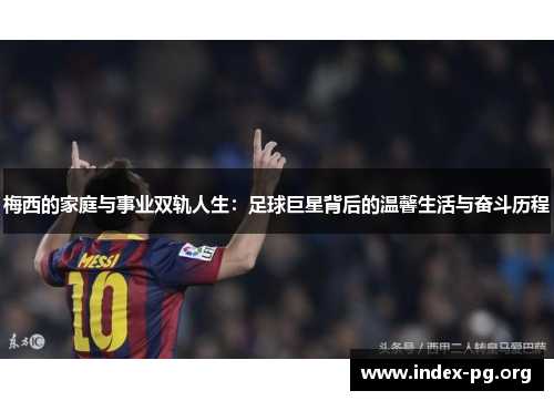 梅西的家庭与事业双轨人生:足球巨星背后的温馨生活与奋斗历程 梅西的家庭与事业双轨人生:足球巨星背后的温馨生活与奋斗历程