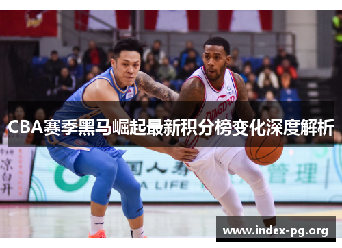 CBA赛季黑马崛起最新积分榜变化深度解析 CBA赛季黑马崛起最新积分榜变化深度解析