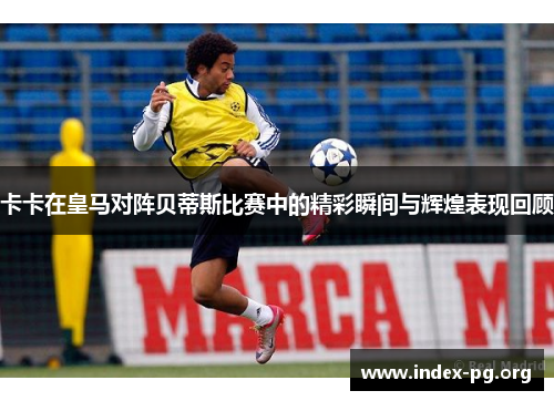 卡卡在皇马对阵贝蒂斯比赛中的精彩瞬间与辉煌表现回顾 卡卡在皇马对阵贝蒂斯比赛中的精彩瞬间与辉煌表现回顾