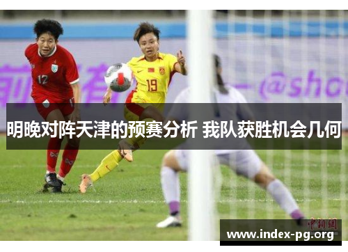 明晚对阵天津的预赛分析 我队获胜机会几何 明晚对阵天津的预赛分析 我队获胜机会几何