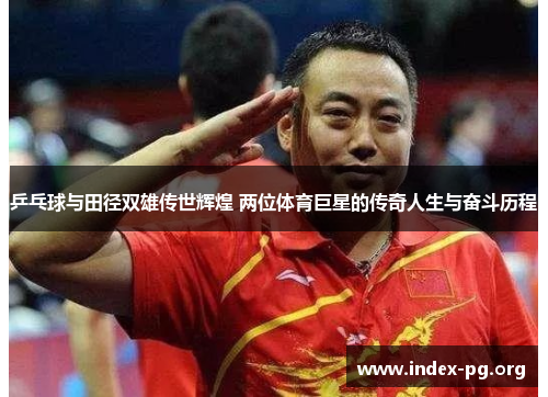 乒乓球与田径双雄传世辉煌 两位体育巨星的传奇人生与奋斗历程 乒乓球与田径双雄传世辉煌 两位体育巨星的传奇人生与奋斗历程