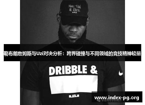 勒布朗詹姆斯与Uzi对决分析:跨界碰撞与不同领域的竞技精神较量 勒布朗詹姆斯与Uzi对决分析:跨界碰撞与不同领域的竞技精神较量