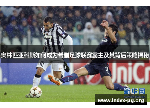 奥林匹亚科斯如何成为希腊足球联赛霸主及其背后策略揭秘 奥林匹亚科斯如何成为希腊足球联赛霸主及其背后策略揭秘
