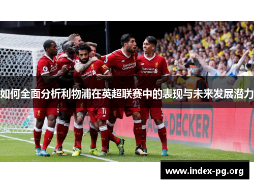 如何全面分析利物浦在英超联赛中的表现与未来发展潜力 如何全面分析利物浦在英超联赛中的表现与未来发展潜力
